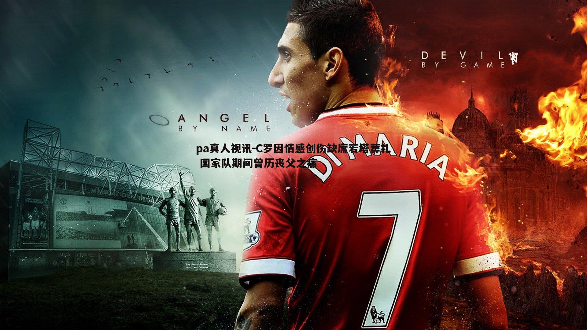 pa真人视讯-C罗因情感创伤缺席若塔葬礼 国家队期间曾历丧父之痛